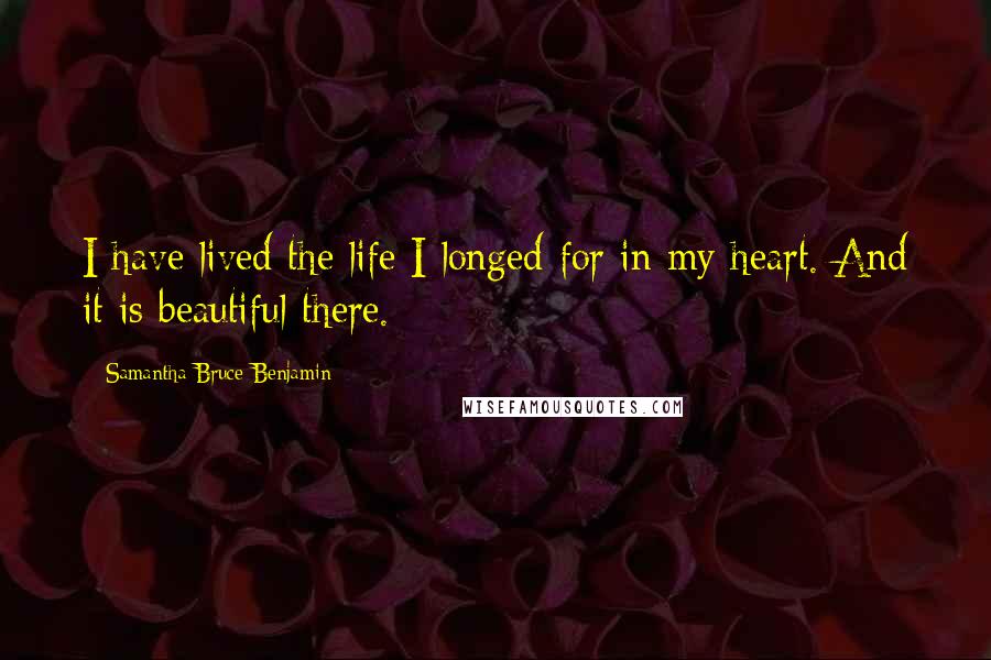 Samantha Bruce-Benjamin Quotes: I have lived the life I longed for in my heart. And it is beautiful there.