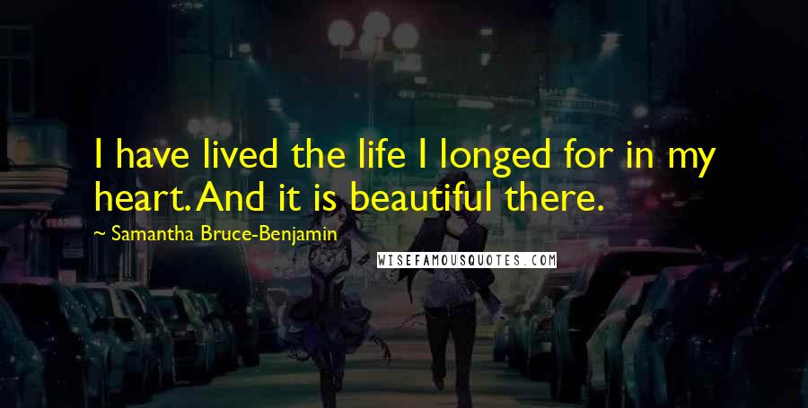 Samantha Bruce-Benjamin Quotes: I have lived the life I longed for in my heart. And it is beautiful there.