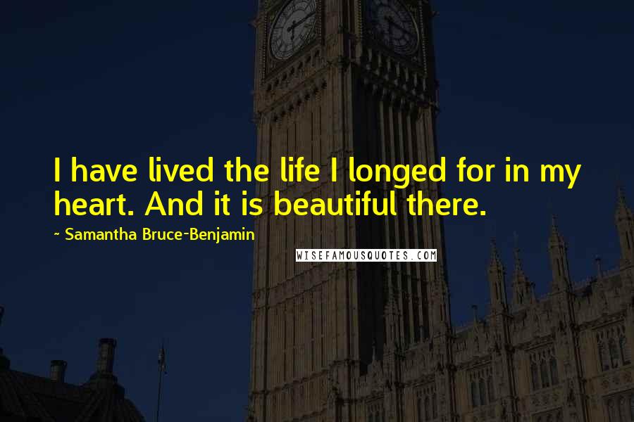 Samantha Bruce-Benjamin Quotes: I have lived the life I longed for in my heart. And it is beautiful there.