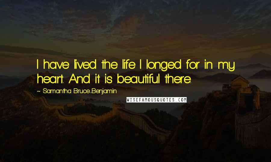 Samantha Bruce-Benjamin Quotes: I have lived the life I longed for in my heart. And it is beautiful there.