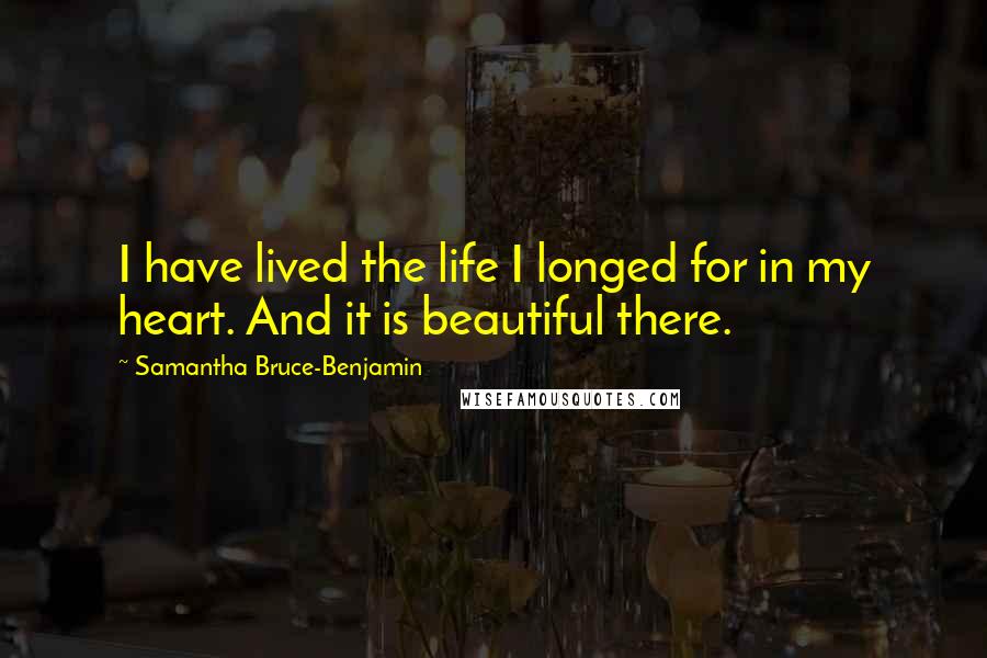 Samantha Bruce-Benjamin Quotes: I have lived the life I longed for in my heart. And it is beautiful there.