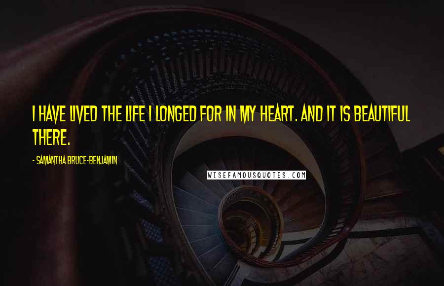 Samantha Bruce-Benjamin Quotes: I have lived the life I longed for in my heart. And it is beautiful there.