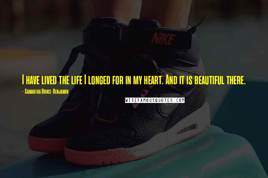 Samantha Bruce-Benjamin Quotes: I have lived the life I longed for in my heart. And it is beautiful there.
