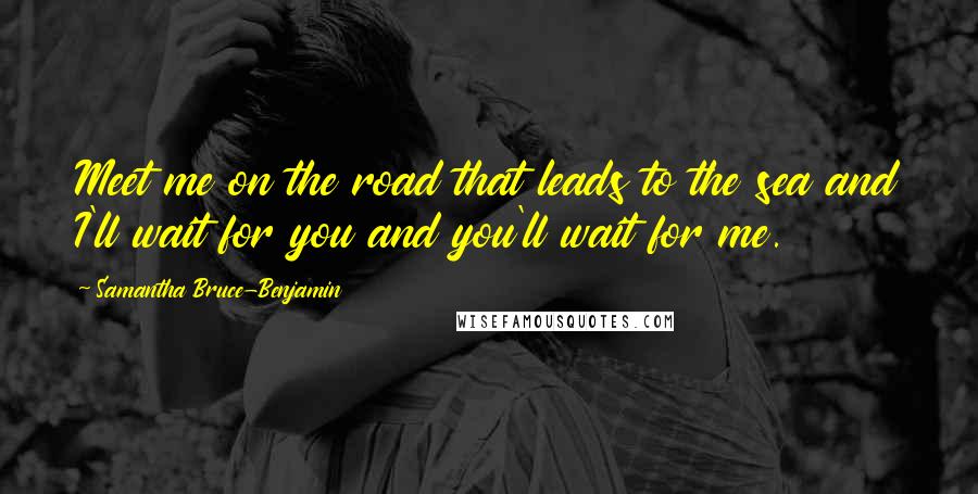 Samantha Bruce-Benjamin Quotes: Meet me on the road that leads to the sea and I'll wait for you and you'll wait for me.