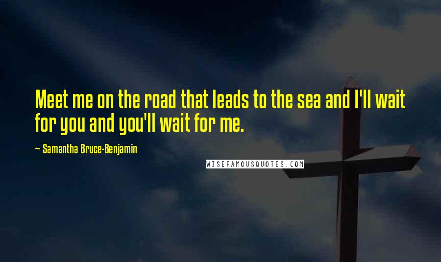 Samantha Bruce-Benjamin Quotes: Meet me on the road that leads to the sea and I'll wait for you and you'll wait for me.