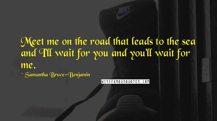 Samantha Bruce-Benjamin Quotes: Meet me on the road that leads to the sea and I'll wait for you and you'll wait for me.