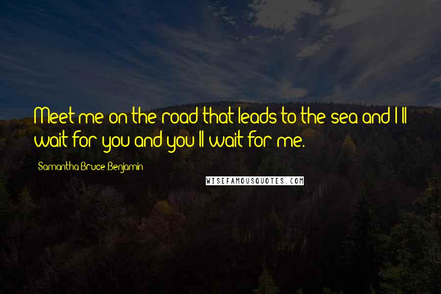 Samantha Bruce-Benjamin Quotes: Meet me on the road that leads to the sea and I'll wait for you and you'll wait for me.