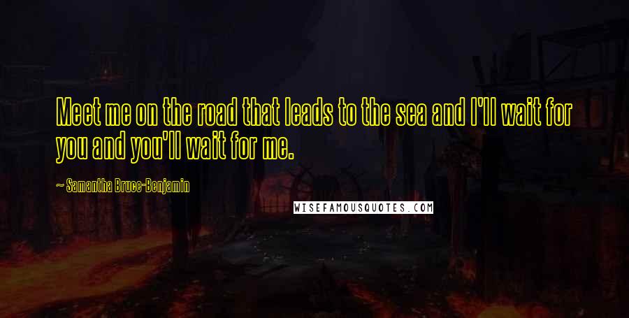 Samantha Bruce-Benjamin Quotes: Meet me on the road that leads to the sea and I'll wait for you and you'll wait for me.