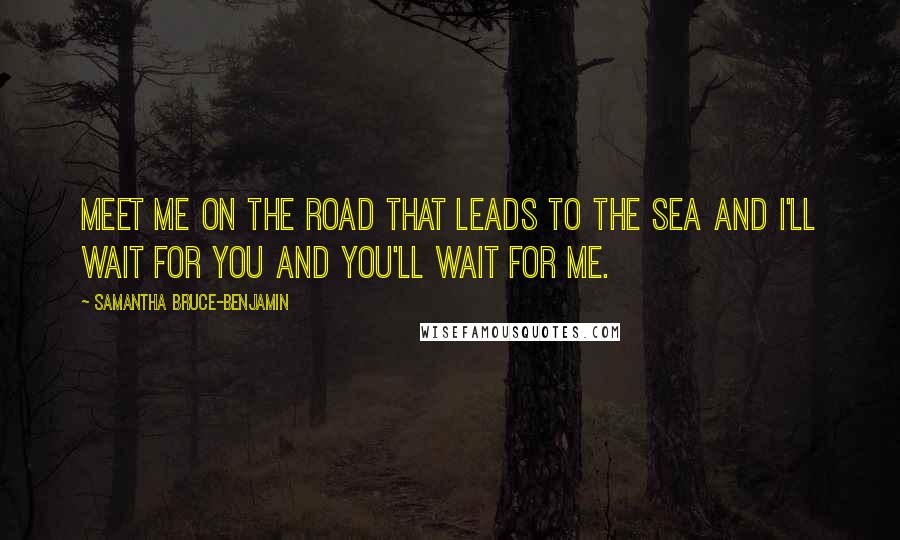 Samantha Bruce-Benjamin Quotes: Meet me on the road that leads to the sea and I'll wait for you and you'll wait for me.