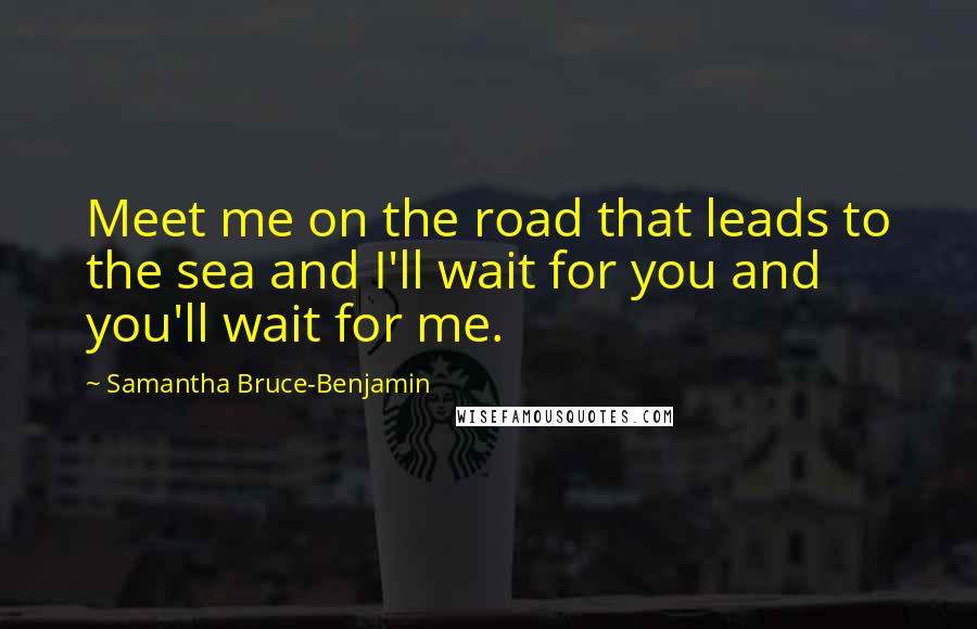 Samantha Bruce-Benjamin Quotes: Meet me on the road that leads to the sea and I'll wait for you and you'll wait for me.