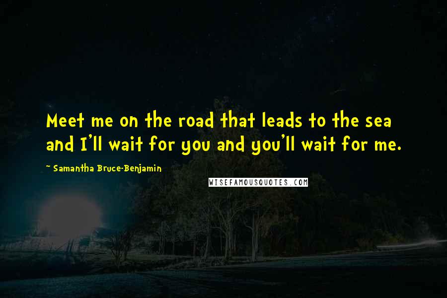 Samantha Bruce-Benjamin Quotes: Meet me on the road that leads to the sea and I'll wait for you and you'll wait for me.