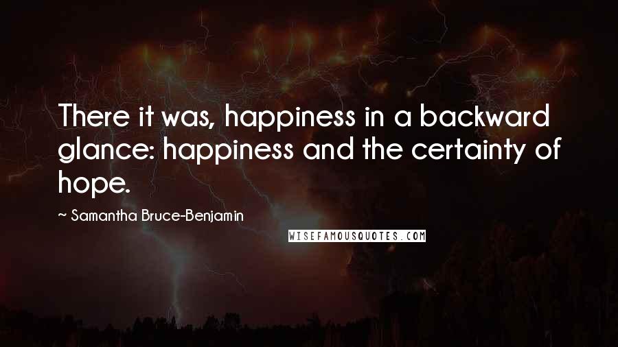 Samantha Bruce-Benjamin Quotes: There it was, happiness in a backward glance: happiness and the certainty of hope.