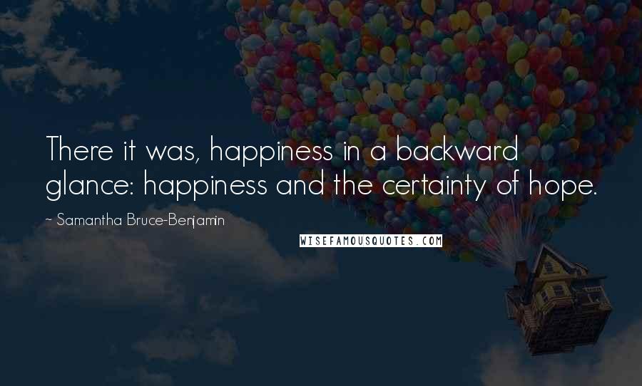 Samantha Bruce-Benjamin Quotes: There it was, happiness in a backward glance: happiness and the certainty of hope.