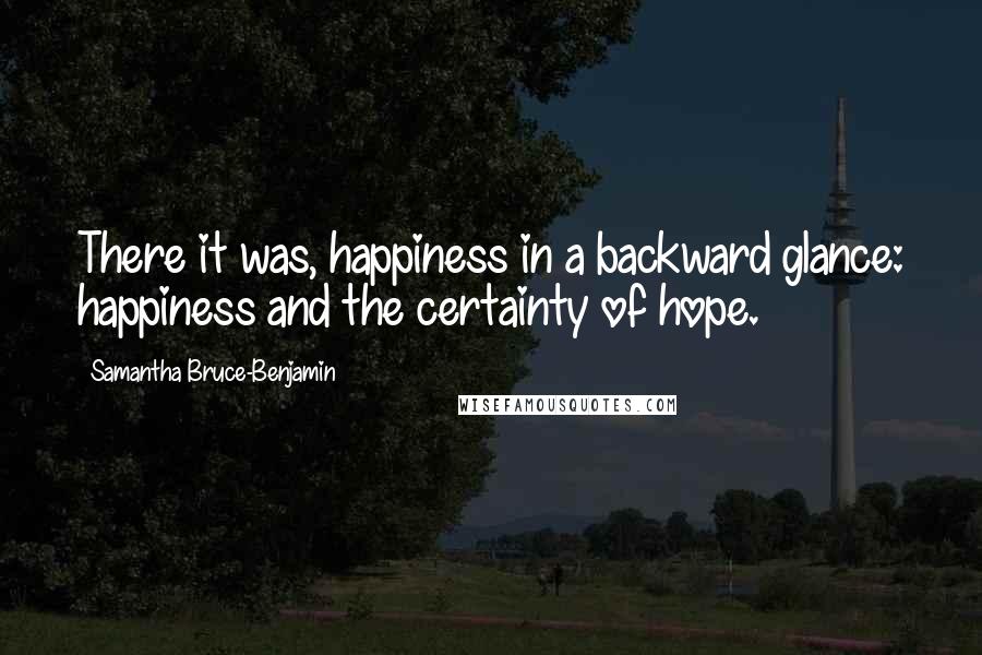 Samantha Bruce-Benjamin Quotes: There it was, happiness in a backward glance: happiness and the certainty of hope.