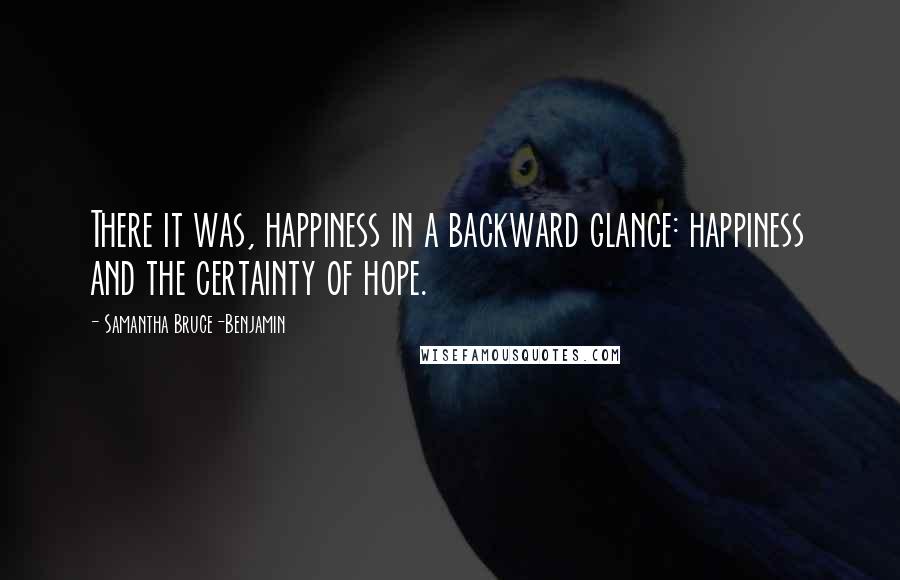 Samantha Bruce-Benjamin Quotes: There it was, happiness in a backward glance: happiness and the certainty of hope.