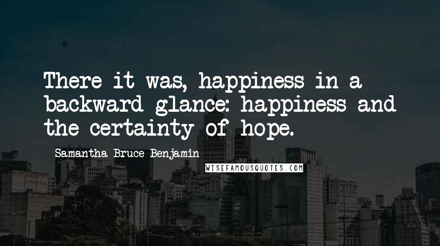 Samantha Bruce-Benjamin Quotes: There it was, happiness in a backward glance: happiness and the certainty of hope.