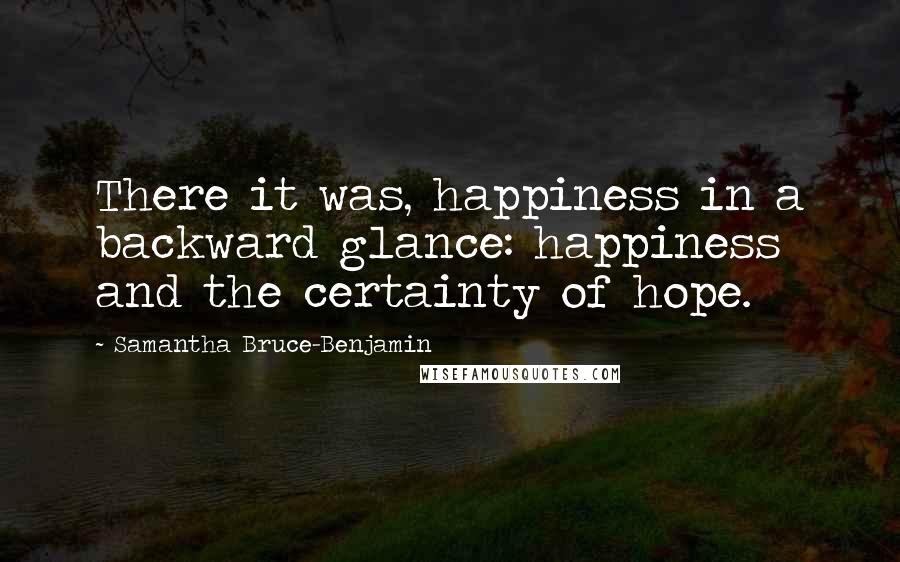 Samantha Bruce-Benjamin Quotes: There it was, happiness in a backward glance: happiness and the certainty of hope.