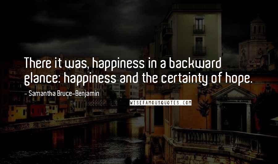 Samantha Bruce-Benjamin Quotes: There it was, happiness in a backward glance: happiness and the certainty of hope.