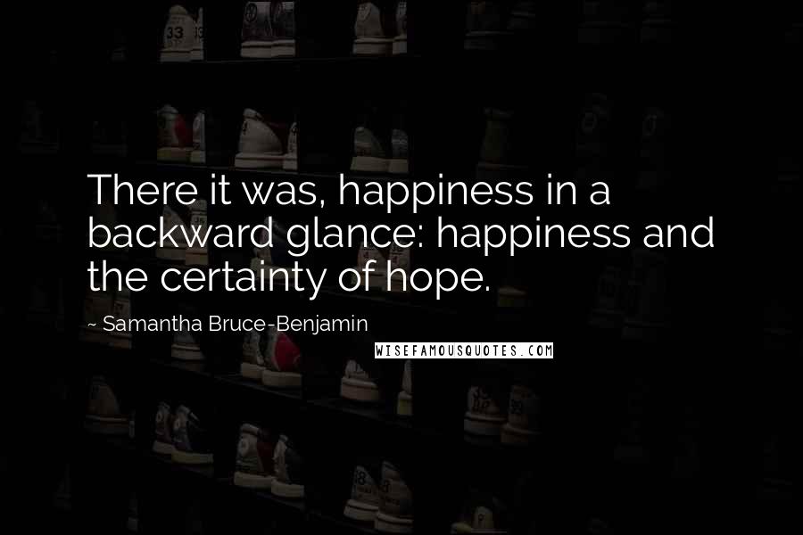 Samantha Bruce-Benjamin Quotes: There it was, happiness in a backward glance: happiness and the certainty of hope.