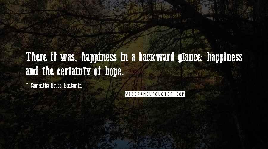 Samantha Bruce-Benjamin Quotes: There it was, happiness in a backward glance: happiness and the certainty of hope.