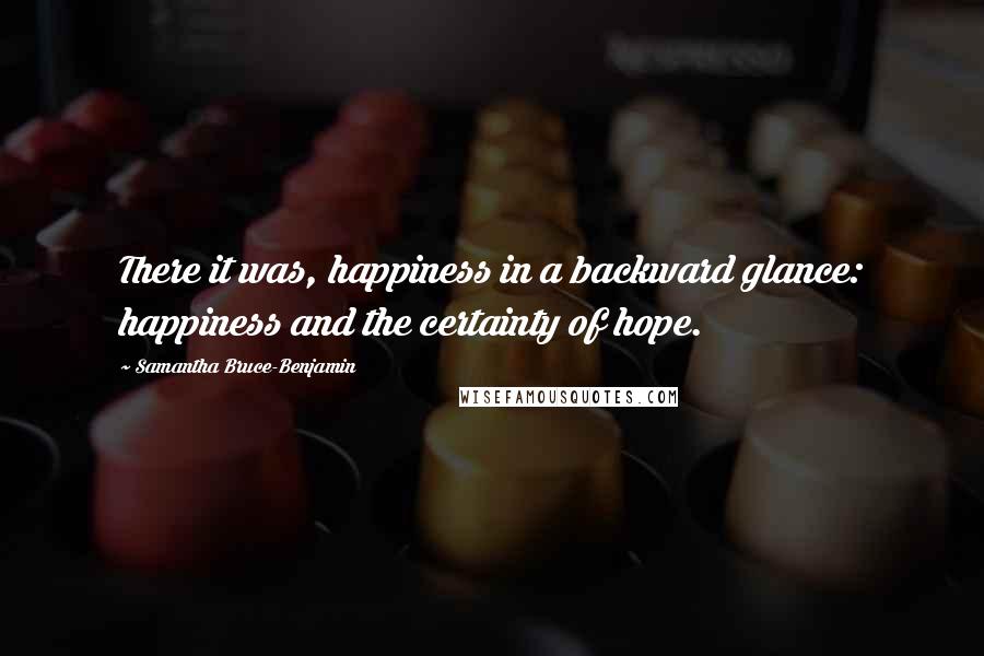 Samantha Bruce-Benjamin Quotes: There it was, happiness in a backward glance: happiness and the certainty of hope.