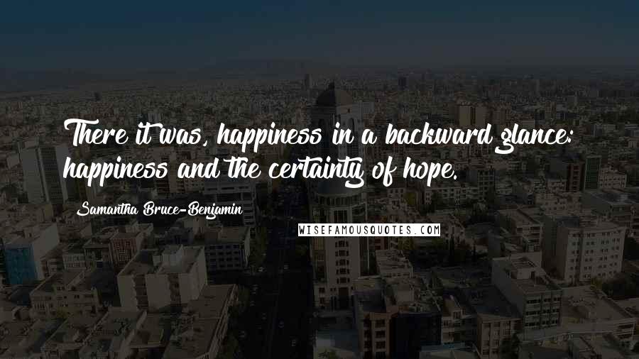 Samantha Bruce-Benjamin Quotes: There it was, happiness in a backward glance: happiness and the certainty of hope.