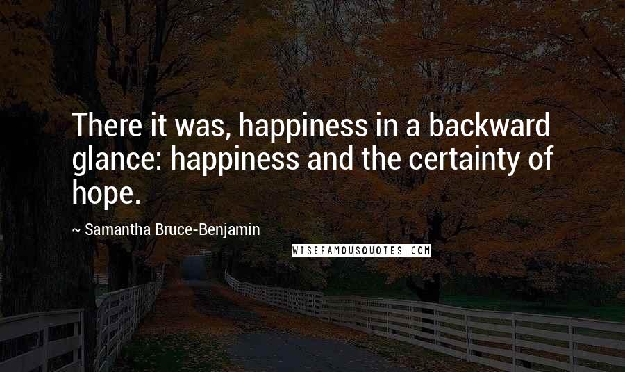 Samantha Bruce-Benjamin Quotes: There it was, happiness in a backward glance: happiness and the certainty of hope.