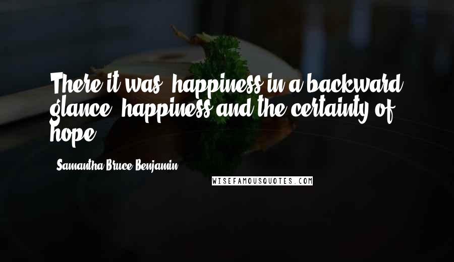 Samantha Bruce-Benjamin Quotes: There it was, happiness in a backward glance: happiness and the certainty of hope.