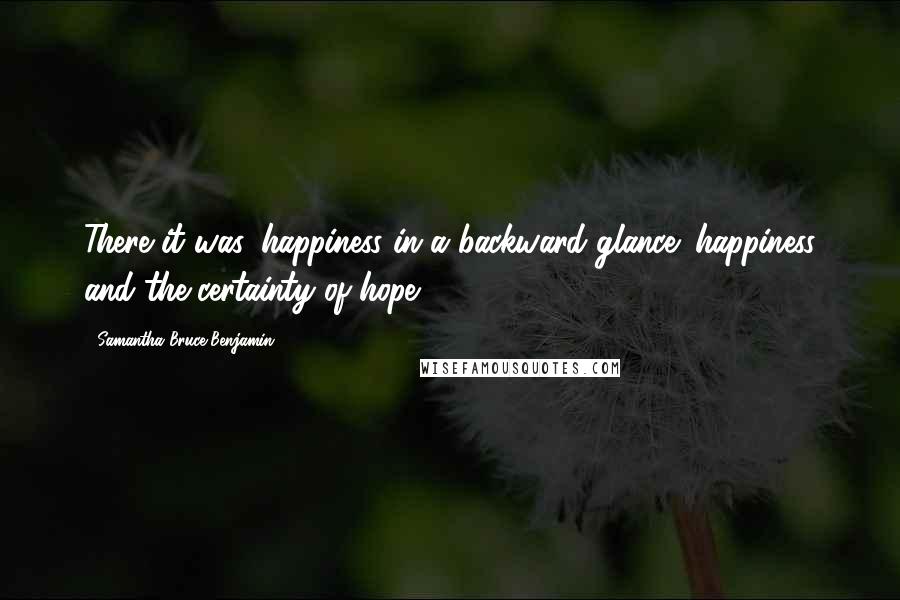 Samantha Bruce-Benjamin Quotes: There it was, happiness in a backward glance: happiness and the certainty of hope.