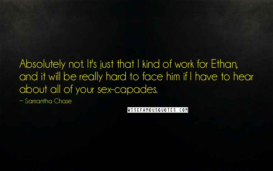 Samantha Chase Quotes: Absolutely not. It's just that I kind of work for Ethan, and it will be really hard to face him if I have to hear about all of your sex-capades.