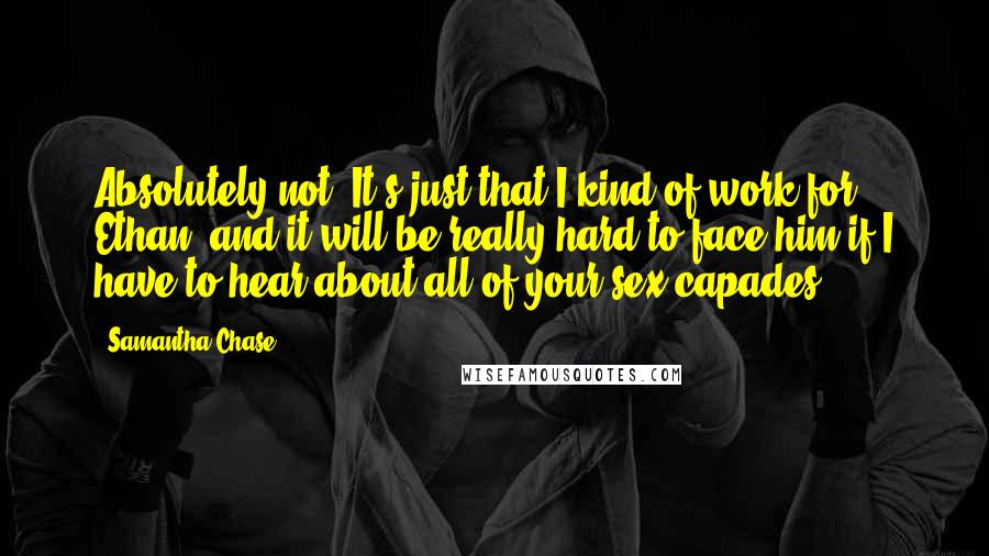 Samantha Chase Quotes: Absolutely not. It's just that I kind of work for Ethan, and it will be really hard to face him if I have to hear about all of your sex-capades.