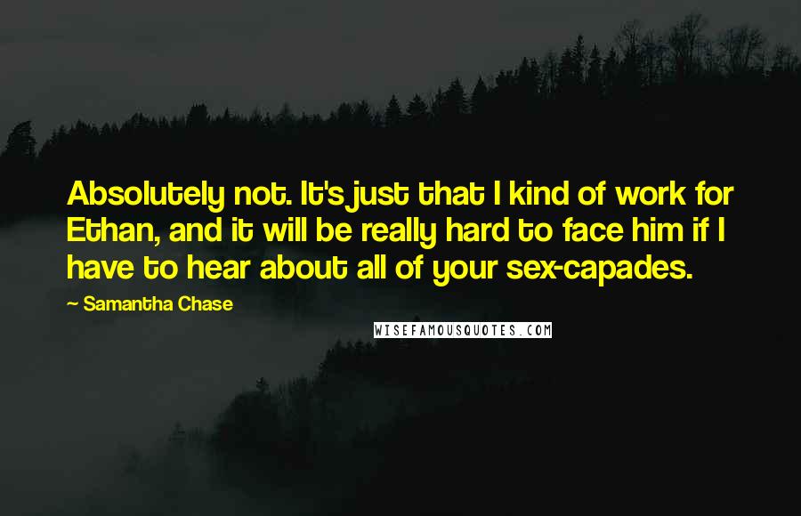 Samantha Chase Quotes: Absolutely not. It's just that I kind of work for Ethan, and it will be really hard to face him if I have to hear about all of your sex-capades.
