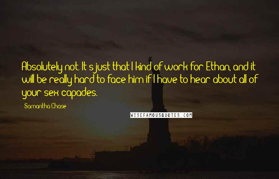 Samantha Chase Quotes: Absolutely not. It's just that I kind of work for Ethan, and it will be really hard to face him if I have to hear about all of your sex-capades.