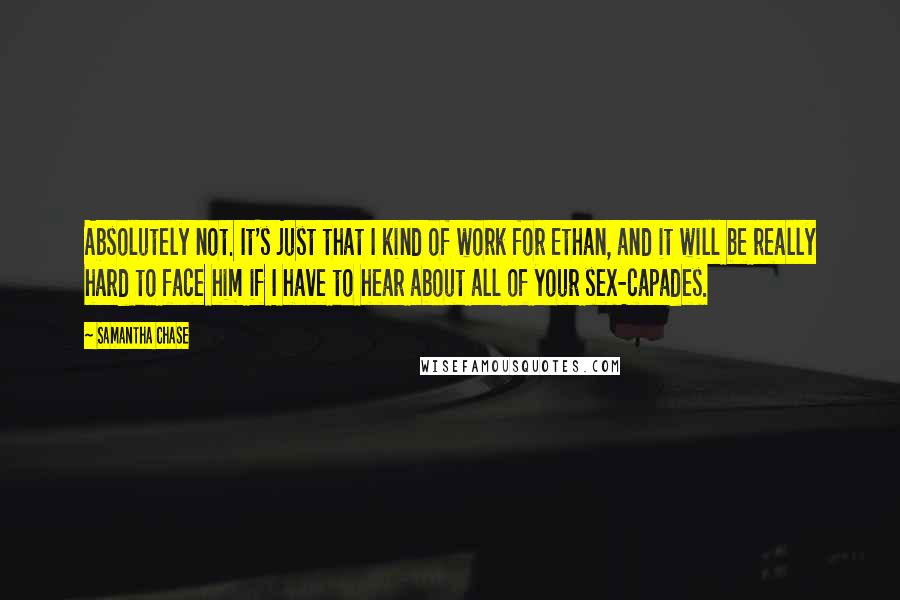 Samantha Chase Quotes: Absolutely not. It's just that I kind of work for Ethan, and it will be really hard to face him if I have to hear about all of your sex-capades.