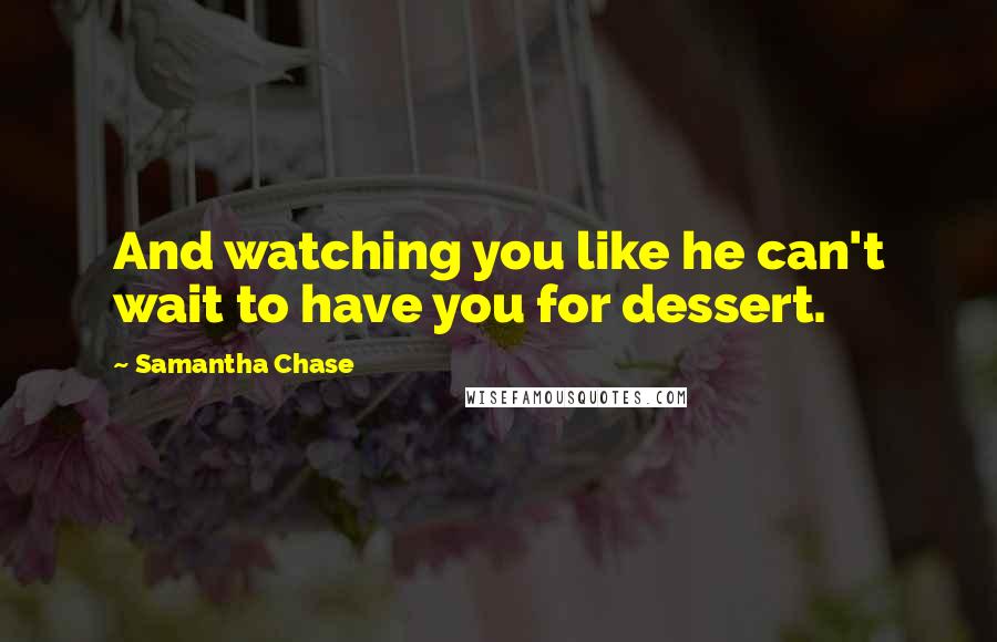 Samantha Chase Quotes: And watching you like he can't wait to have you for dessert.