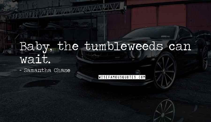 Samantha Chase Quotes: Baby, the tumbleweeds can wait.