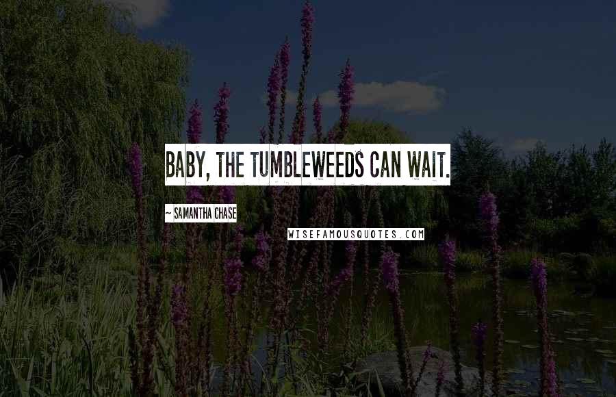 Samantha Chase Quotes: Baby, the tumbleweeds can wait.