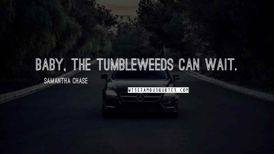 Samantha Chase Quotes: Baby, the tumbleweeds can wait.