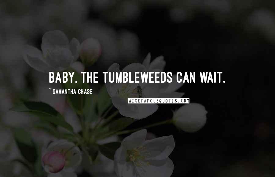 Samantha Chase Quotes: Baby, the tumbleweeds can wait.