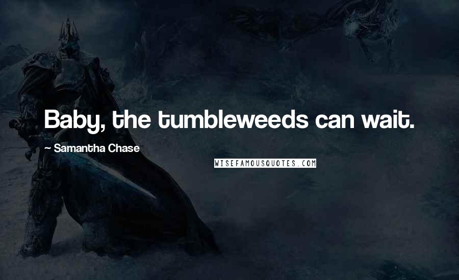 Samantha Chase Quotes: Baby, the tumbleweeds can wait.