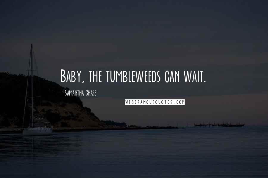 Samantha Chase Quotes: Baby, the tumbleweeds can wait.