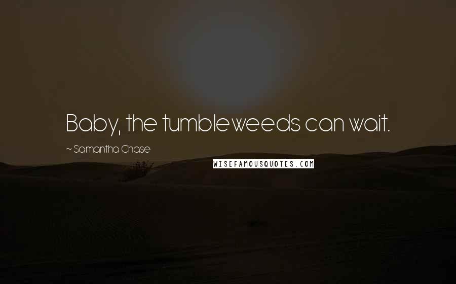 Samantha Chase Quotes: Baby, the tumbleweeds can wait.