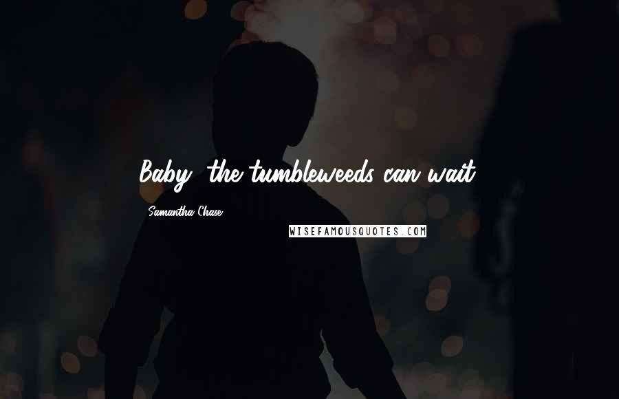 Samantha Chase Quotes: Baby, the tumbleweeds can wait.