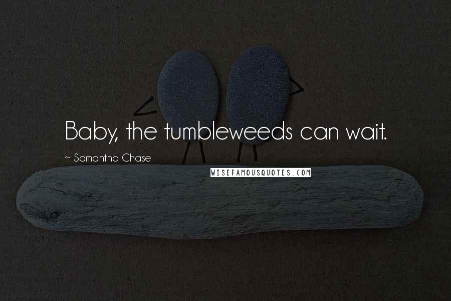 Samantha Chase Quotes: Baby, the tumbleweeds can wait.