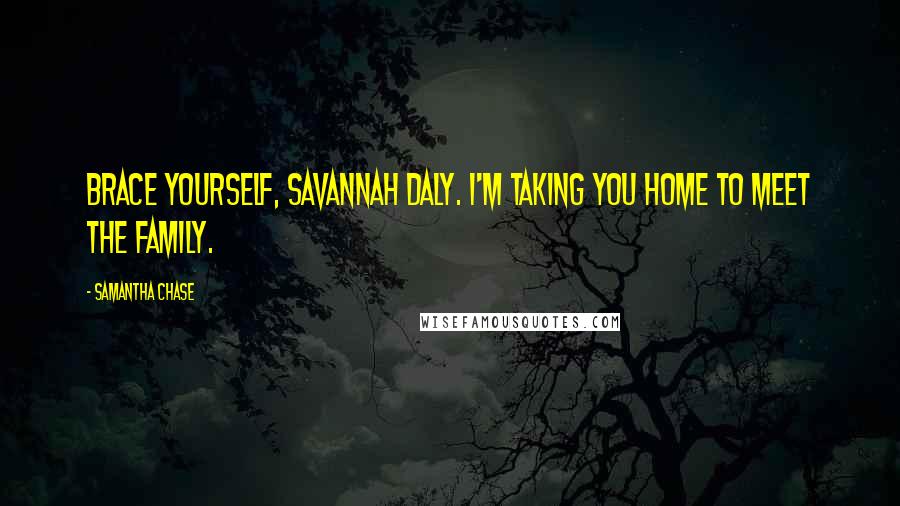 Samantha Chase Quotes: Brace yourself, Savannah Daly. I'm taking you home to meet the family.