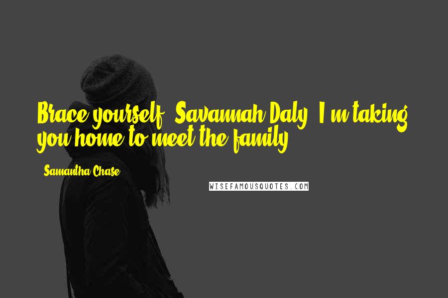 Samantha Chase Quotes: Brace yourself, Savannah Daly. I'm taking you home to meet the family.