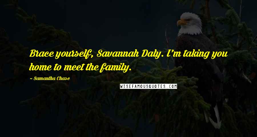 Samantha Chase Quotes: Brace yourself, Savannah Daly. I'm taking you home to meet the family.