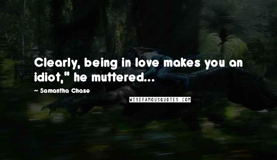 Samantha Chase Quotes: Clearly, being in love makes you an idiot," he muttered...