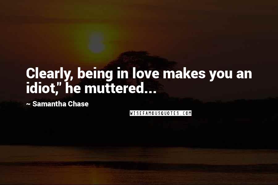 Samantha Chase Quotes: Clearly, being in love makes you an idiot," he muttered...