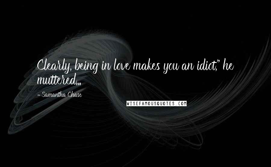 Samantha Chase Quotes: Clearly, being in love makes you an idiot," he muttered...